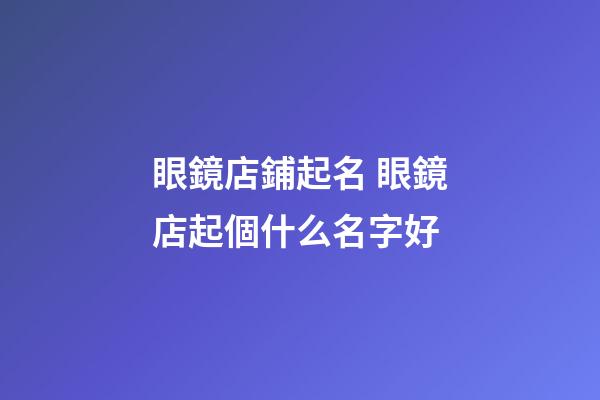 眼鏡店鋪起名 眼鏡店起個什么名字好-第1張-店鋪起名-玄機派